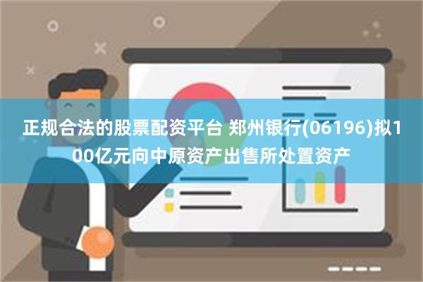 正规合法的股票配资平台 郑州银行(06196)拟100亿元向中原资产出售所处置资产