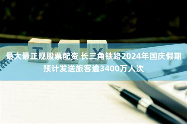 最大最正规股票配资 长三角铁路2024年国庆假期预计发送旅客逾3400万人次