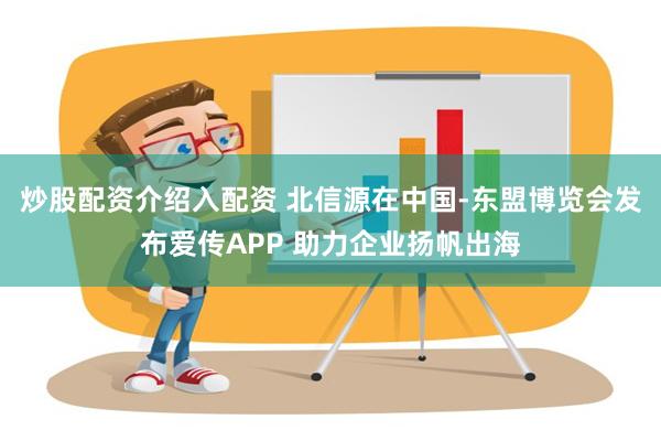 炒股配资介绍入配资 北信源在中国-东盟博览会发布爱传APP 助力企业扬帆出海