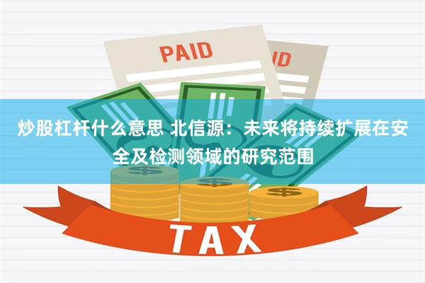 炒股杠杆什么意思 北信源：未来将持续扩展在安全及检测领域的研究范围