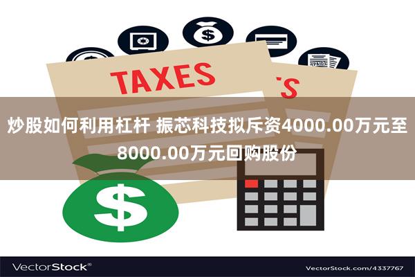 炒股如何利用杠杆 振芯科技拟斥资4000.00万元至8000.00万元回购股份