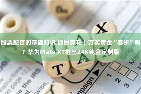 股票配资的基础知识 你愿意花十万买黄金“奏折”吗？华为Mate XT推出24K纯金定制版