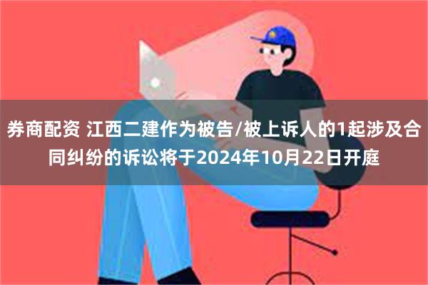 券商配资 江西二建作为被告/被上诉人的1起涉及合同纠纷的诉讼将于2024年10月22日开庭