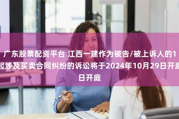 广东股票配资平台 江西一建作为被告/被上诉人的1起涉及买卖合同纠纷的诉讼将于2024年10月29日开庭