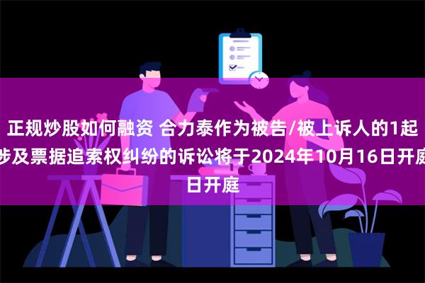 正规炒股如何融资 合力泰作为被告/被上诉人的1起涉及票据追索权纠纷的诉讼将于2024年10月16日开庭