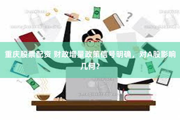 重庆股票配资 财政增量政策信号明确，对A股影响几何？