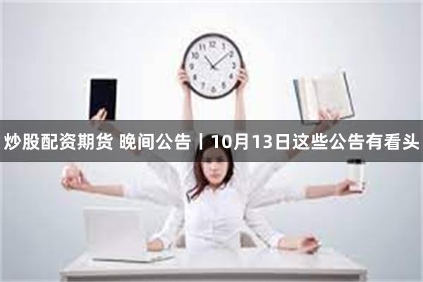 炒股配资期货 晚间公告丨10月13日这些公告有看头