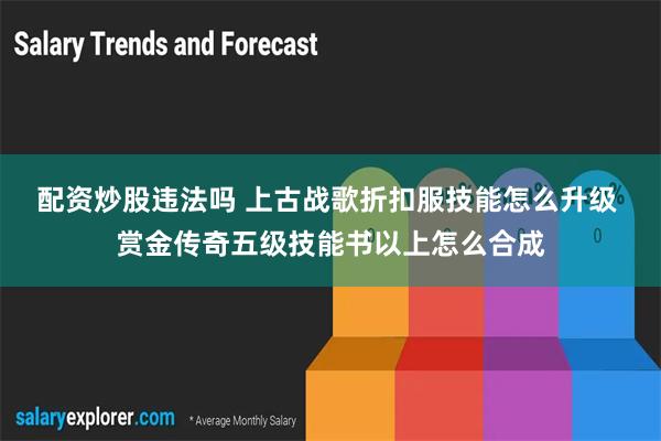 配资炒股违法吗 上古战歌折扣服技能怎么升级 赏金传奇五级技能书以上怎么合成