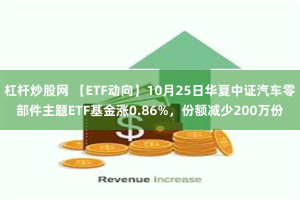 杠杆炒股网 【ETF动向】10月25日华夏中证汽车零部件主题ETF基金涨0.86%，份额减少200万份