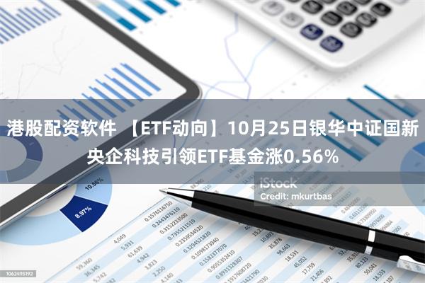 港股配资软件 【ETF动向】10月25日银华中证国新央企科技引领ETF基金涨0.56%