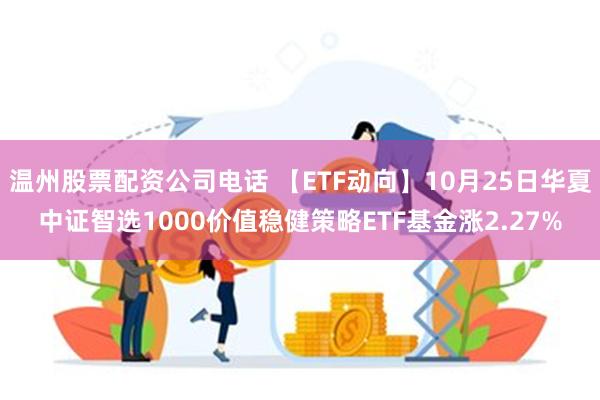 温州股票配资公司电话 【ETF动向】10月25日华夏中证智选1000价值稳健策略ETF基金涨2.27%