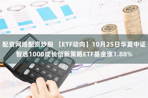 配资网络配资炒股 【ETF动向】10月25日华夏中证智选1000成长创新策略ETF基金涨1.88%