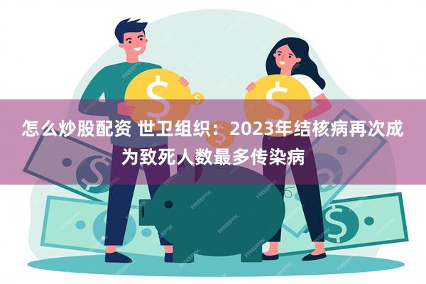 怎么炒股配资 世卫组织：2023年结核病再次成为致死人数最多传染病