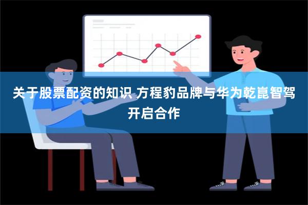 关于股票配资的知识 方程豹品牌与华为乾崑智驾开启合作