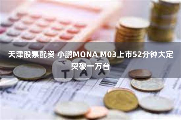 天津股票配资 小鹏MONA M03上市52分钟大定突破一万台