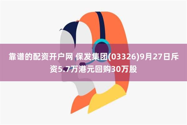 靠谱的配资开户网 保发集团(03326)9月27日斥资5.7万港元回购30万股