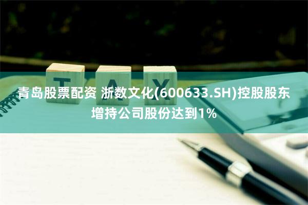 青岛股票配资 浙数文化(600633.SH)控股股东增持公司股份达到1%