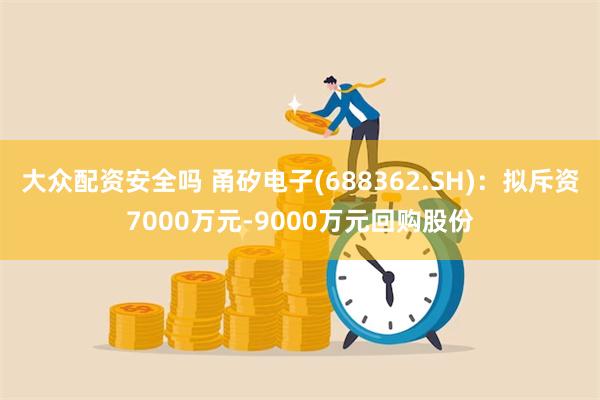 大众配资安全吗 甬矽电子(688362.SH)：拟斥资7000万元-9000万元回购股份