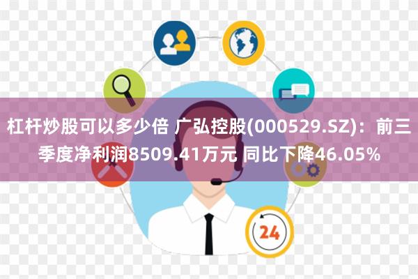 杠杆炒股可以多少倍 广弘控股(000529.SZ)：前三季度净利润8509.41万元 同比下降46.05%