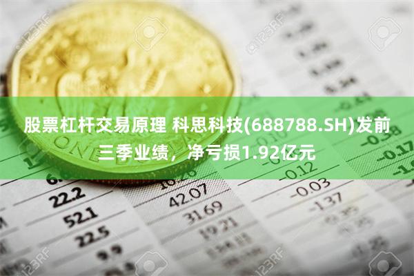 股票杠杆交易原理 科思科技(688788.SH)发前三季业绩，净亏损1.92亿元