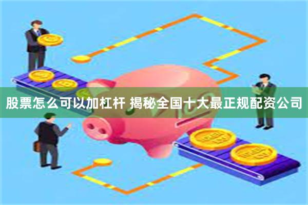 股票怎么可以加杠杆 揭秘全国十大最正规配资公司