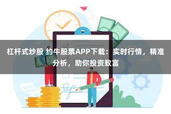 杠杆式炒股 约牛股票APP下载：实时行情，精准分析，助你投资致富