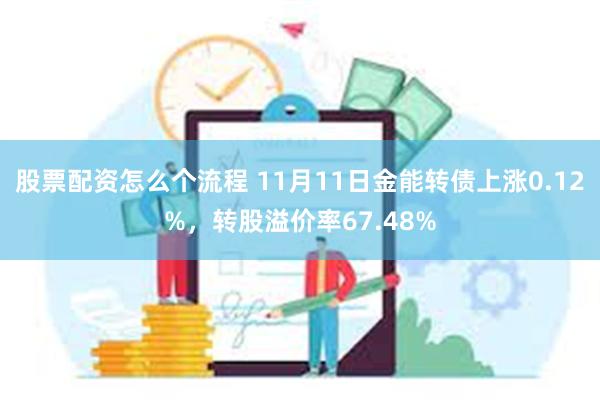 股票配资怎么个流程 11月11日金能转债上涨0.12%，转股溢价率67.48%