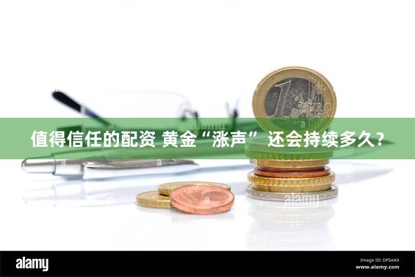 值得信任的配资 黄金“涨声” 还会持续多久？