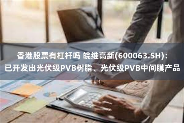 香港股票有杠杆吗 皖维高新(600063.SH)：已开发出光伏级PVB树脂、光伏级PVB中间膜产品