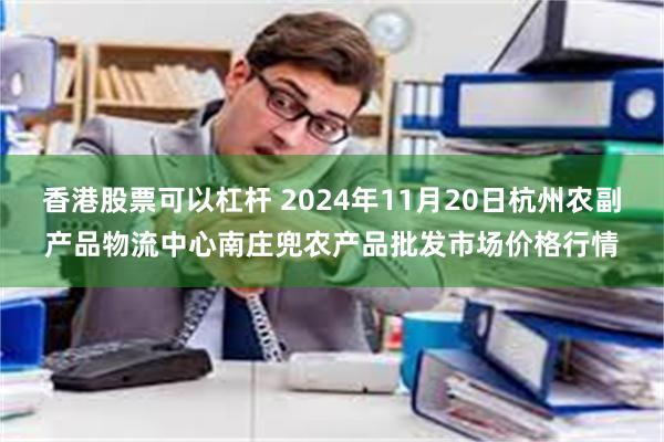 香港股票可以杠杆 2024年11月20日杭州农副产品物流中心南庄兜农产品批发市场价格行情