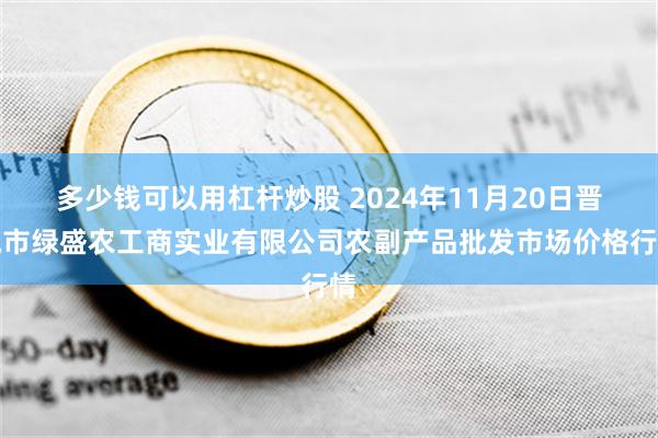 多少钱可以用杠杆炒股 2024年11月20日晋城市绿盛农工商实业有限公司农副产品批发市场价格行情