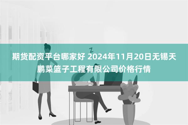 期货配资平台哪家好 2024年11月20日无锡天鹏菜篮子工程有限公司价格行情