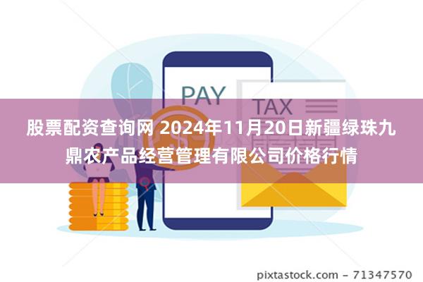 股票配资查询网 2024年11月20日新疆绿珠九鼎农产品经营管理有限公司价格行情