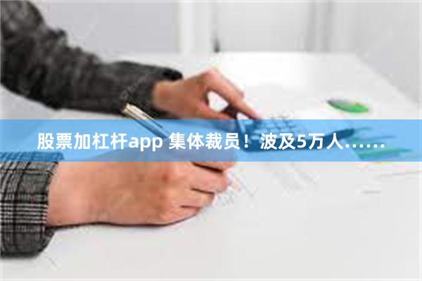 股票加杠杆app 集体裁员！波及5万人……