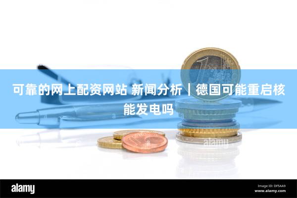 可靠的网上配资网站 新闻分析｜德国可能重启核能发电吗