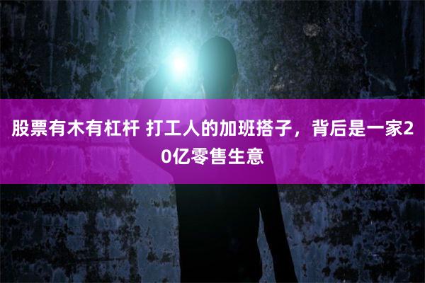 股票有木有杠杆 打工人的加班搭子，背后是一家20亿零售生意