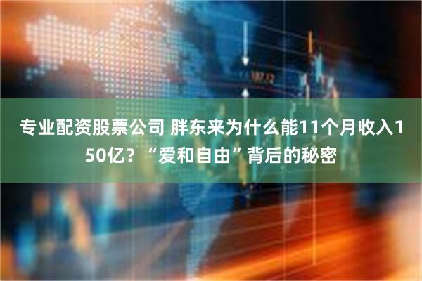 专业配资股票公司 胖东来为什么能11个月收入150亿？“爱和自由”背后的秘密