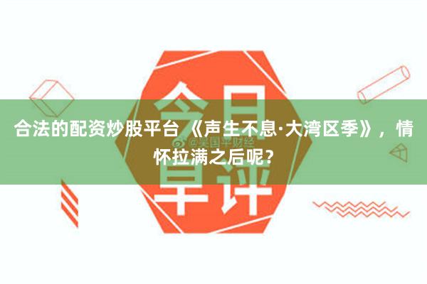 合法的配资炒股平台 《声生不息·大湾区季》，情怀拉满之后呢？