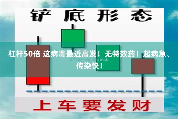 杠杆50倍 这病毒最近高发！无特效药！起病急、传染快！