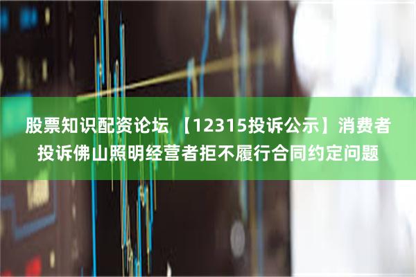 股票知识配资论坛 【12315投诉公示】消费者投诉佛山照明经营者拒不履行合同约定问题