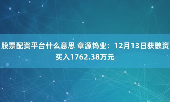 股票配资平台什么意思 章源钨业：12月13日获融资买入1762.38万元