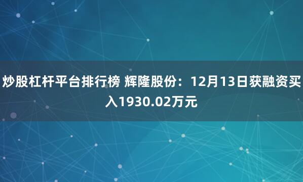 炒股杠杆平台排行榜 辉隆股份：12月13日获融资买入1930.02万元