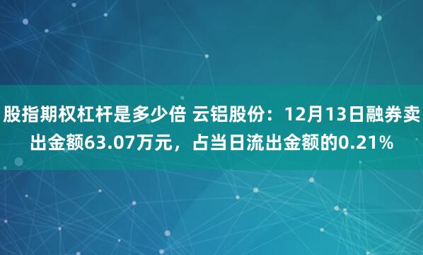 股指期权杠杆是多少倍 云铝股份：12月13日融券卖出金额63.07万元，占当日流出金额的0.21%