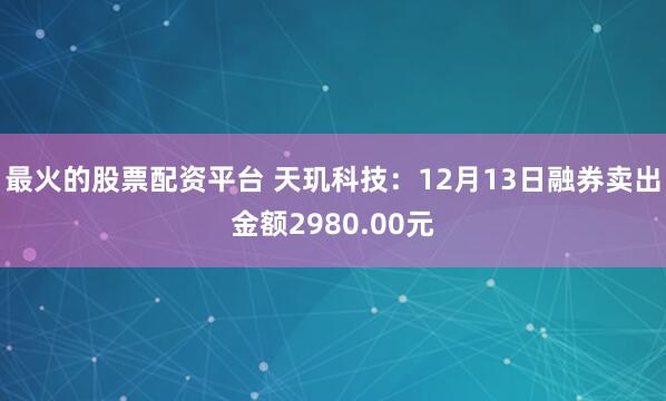 最火的股票配资平台 天玑科技：12月13日融券卖出金额2980.00元