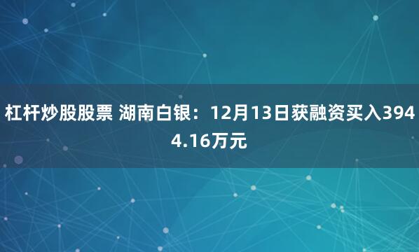 杠杆炒股股票 湖南白银：12月13日获融资买入3944.16万元