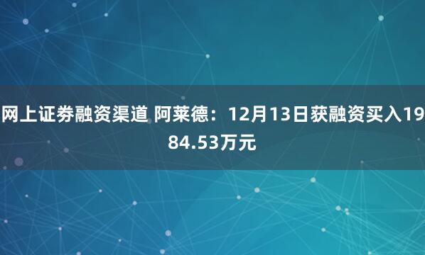 网上证劵融资渠道 阿莱德：12月13日获融资买入1984.53万元