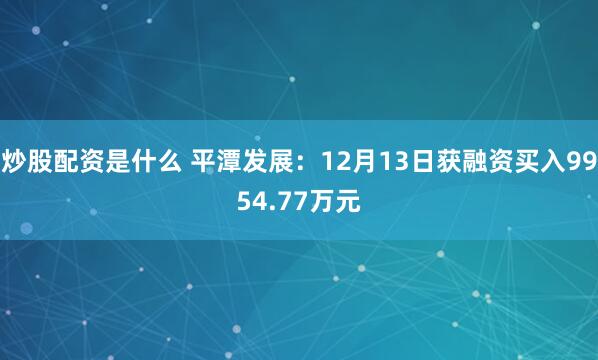 炒股配资是什么 平潭发展：12月13日获融资买入9954.77万元