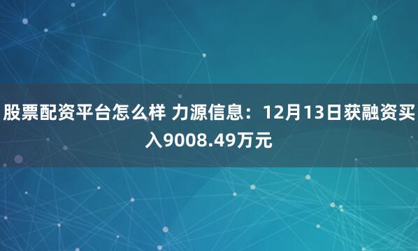 股票配资平台怎么样 力源信息：12月13日获融资买入9008.49万元