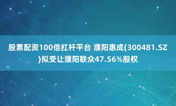 股票配资100倍杠杆平台 濮阳惠成(300481.SZ)拟受让濮阳联众47.56%股权