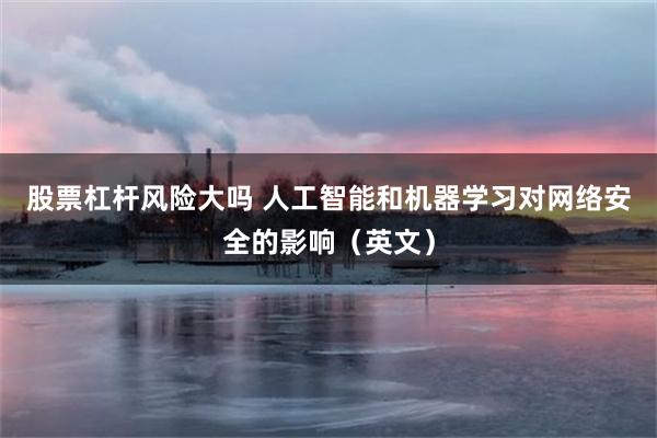 股票杠杆风险大吗 人工智能和机器学习对网络安全的影响（英文）